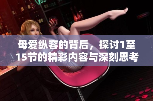 母爱纵容的背后，探讨1至15节的精彩内容与深刻思考