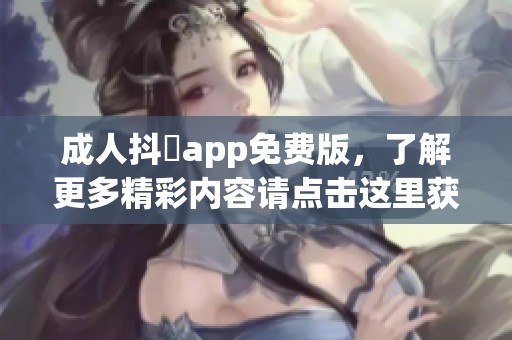 **抖抈app免费版，了解更多精彩内容请点击这里获取！
