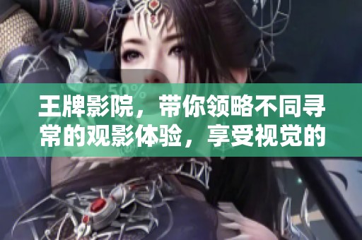 王牌影院，带你领略不同寻常的观影体验，享受视觉的盛宴。