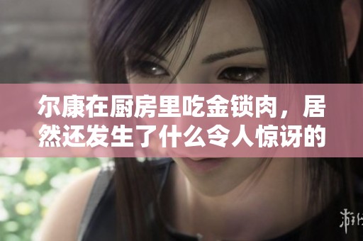 尔康在厨房里吃金锁肉，居然还发生了什么令人惊讶的故事呢