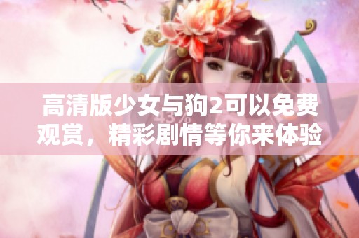 高清版少女与狗2可以免费观赏，精彩剧情等你来体验