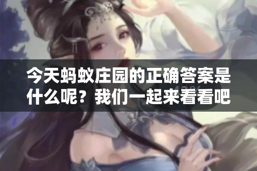 今天蚂蚁庄园的正确答案是什么呢？我们一起来看看吧