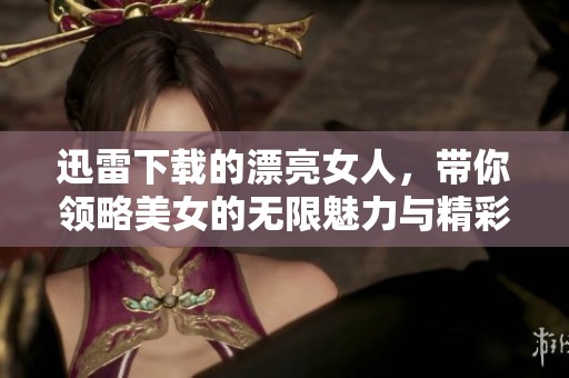 迅雷下载的漂亮女人，带你领略美女的无限魅力与精彩瞬间