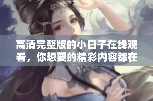高清完整版的小日子在线观看，你想要的精彩内容都在这里