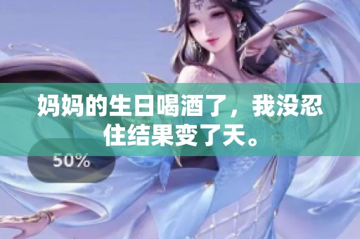 妈妈的生日喝酒了，我没忍住结果变了天。