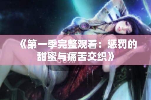 《第一季完整观看：惩罚的甜蜜与痛苦交织》