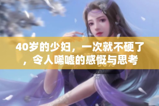 40岁的少妇，一次就不硬了，令人唏嘘的感慨与思考