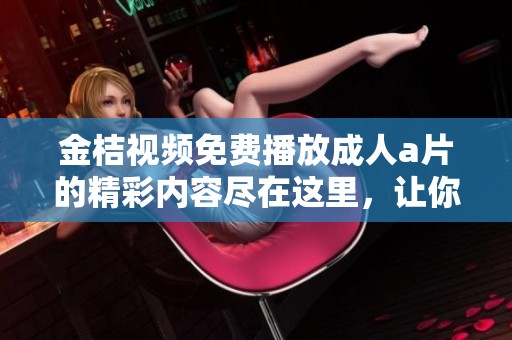 金桔视频免费播放****的精彩内容尽在这里，让你一饱眼福体验无限乐趣