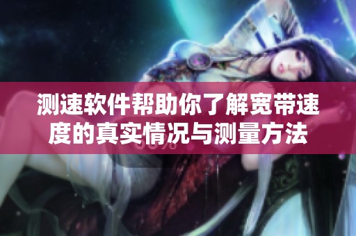 测速软件帮助你了解宽带速度的真实情况与测量方法