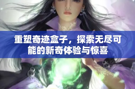 重塑奇迹盒子，探索无尽可能的新奇体验与惊喜