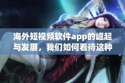 海外短视频软件app的崛起与发展，我们如何看待这种趋势和影响