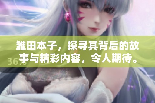 雏田本子，探寻其背后的故事与精彩内容，令人期待。