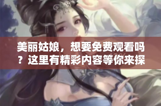 美丽姑娘，想要免费观看吗？这里有精彩内容等你来探索！