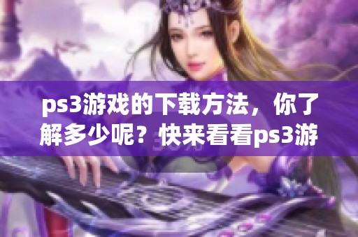 ps3游戏的下载方法，你了解多少呢？快来看看ps3游戏下载的精彩世界！