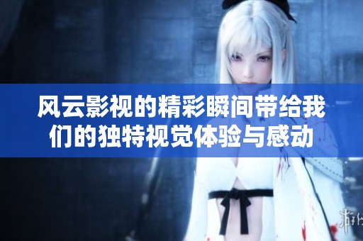风云影视的精彩瞬间带给我们的独特视觉体验与感动