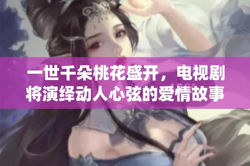 一世千朵桃花盛开，电视剧将演绎动人心弦的爱情故事