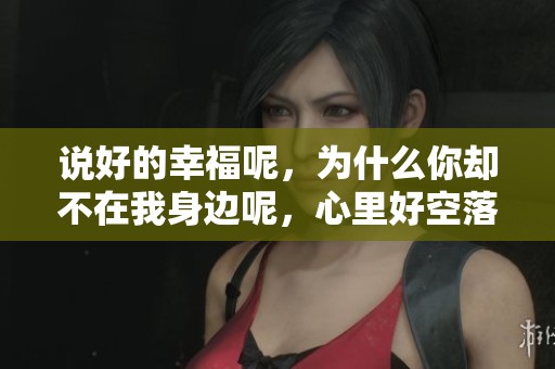说好的幸福呢，为什么你却不在我身边呢，心里好空落落的