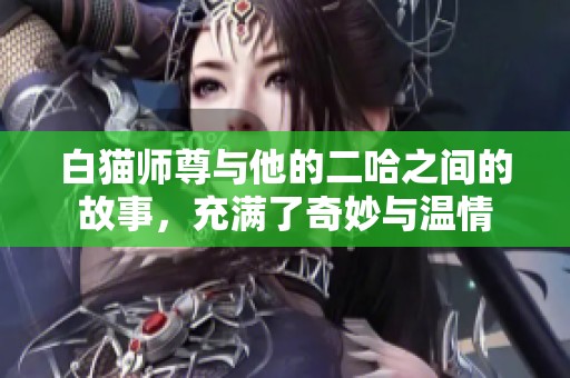 白猫师尊与他的二哈之间的故事，充满了奇妙与温情