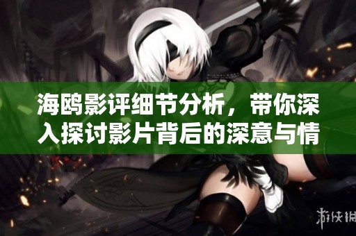 海鸥影评细节分析，带你深入探讨影片背后的深意与情感