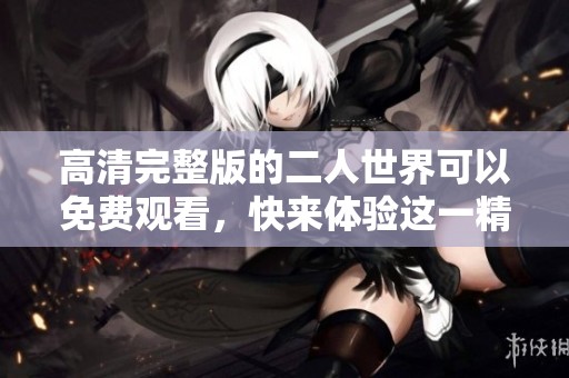 高清完整版的二人世界可以免费观看，快来体验这一精彩作品吧