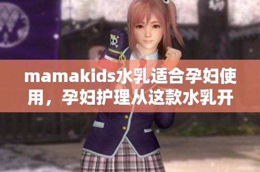 mamakids水乳适合孕妇使用，孕妇护理从这款水乳开始变得简单有效
