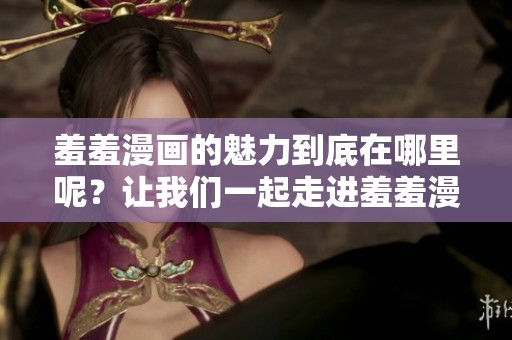 羞羞漫画的魅力到底在哪里呢？让我们一起走进羞羞漫画的精彩世界吧！
