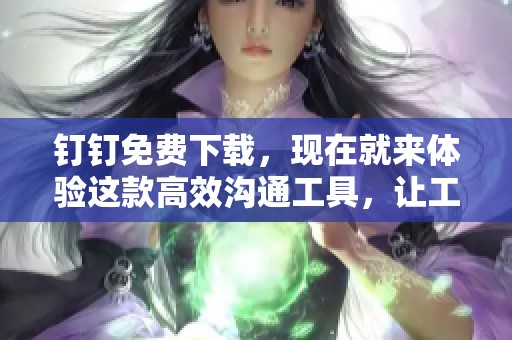 钉钉免费下载，现在就来体验这款高效沟通工具，让工作更便捷！