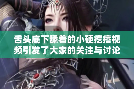 舌头底下舔着的小硬疙瘩视频引发了大家的关注与讨论