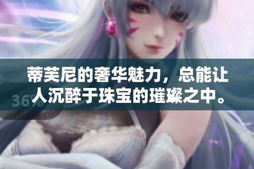 蒂芙尼的奢华魅力，总能让人沉醉于珠宝的璀璨之中。
