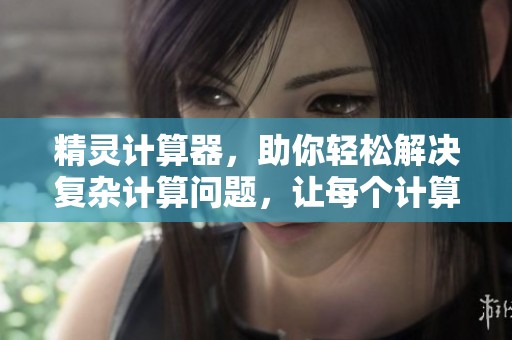精灵计算器，助你轻松解决复杂计算问题，让每个计算变得简单明了