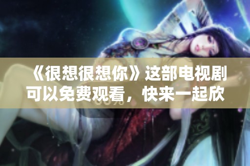 《很想很想你》这部电视剧可以免费观看，快来一起欣赏吧