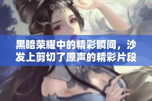 黑暗荣耀中的精彩瞬间，沙发上剪切了原声的精彩片段