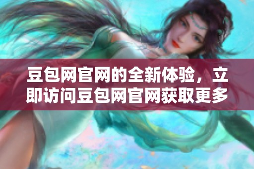 豆包网官网的全新体验，立即访问豆包网官网获取更多精彩服务