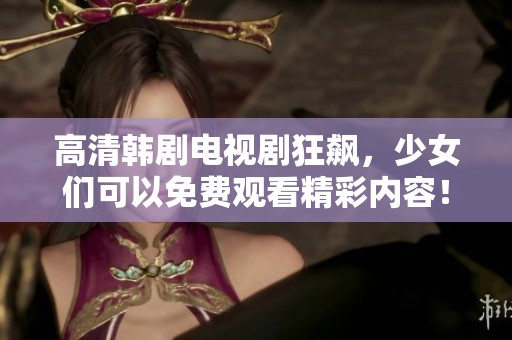 高清韩剧电视剧狂飙，少女们可以免费观看精彩内容！