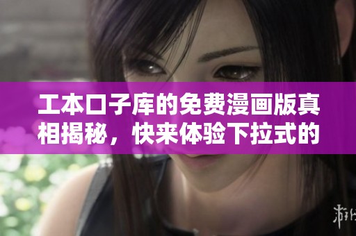 工本口子库的免费漫画版真相揭秘，快来体验下拉式的精彩内容吧