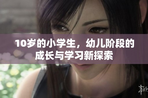 10岁的小学生，幼儿阶段的成长与学习新探索