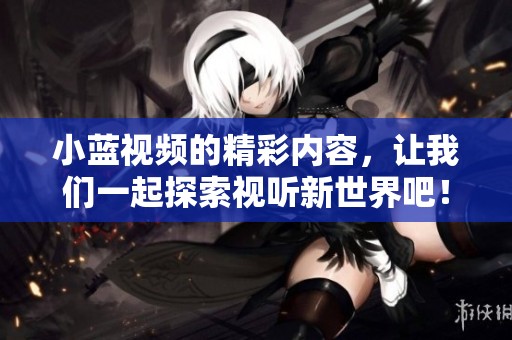 小蓝视频的精彩内容，让我们一起探索视听新世界吧！