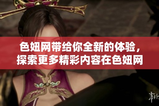 色妞网带给你全新的体验，探索更多精彩内容在色妞网上。