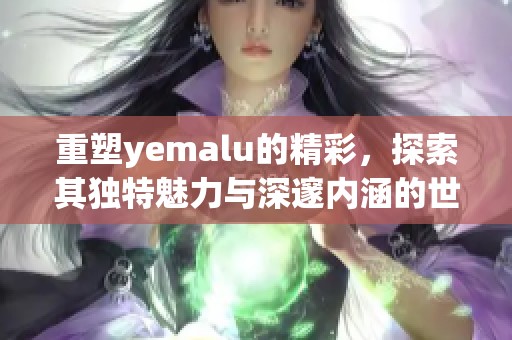 重塑yemalu的精彩，探索其独特魅力与深邃内涵的世界