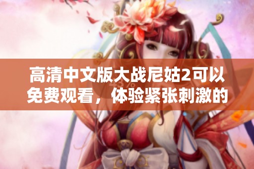高清中文版大战尼姑2可以免费观看，体验紧张刺激的战斗场景与故事情节