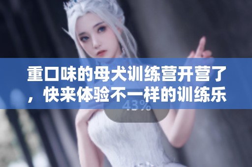 重口味的母犬训练营开营了，快来体验不一样的训练乐趣吧！