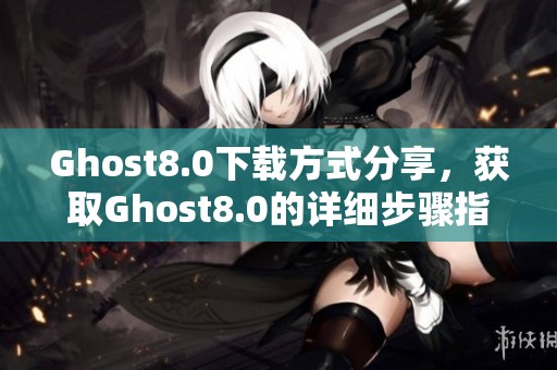 Ghost8.0下载方式分享，获取Ghost8.0的详细步骤指南