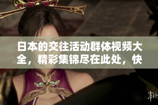 日本的交往活动群体视频大全，精彩集锦尽在此处，快来观看吧！