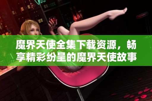 魔界天使全集下载资源，畅享精彩纷呈的魔界天使故事体验