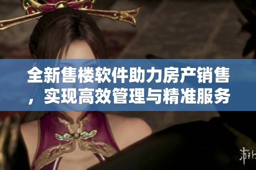 全新售楼软件助力房产销售，实现高效管理与精准服务