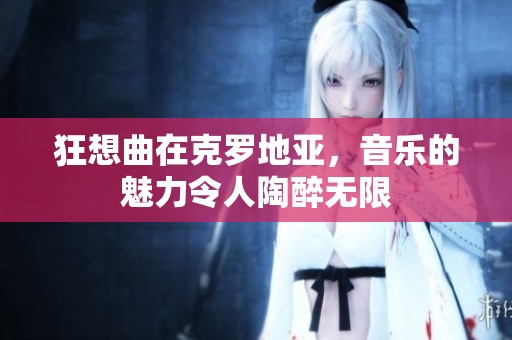 狂想曲在克罗地亚，音乐的魅力令人陶醉无限