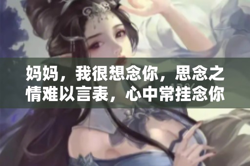 妈妈，我很想念你，思念之情难以言表，心中常挂念你