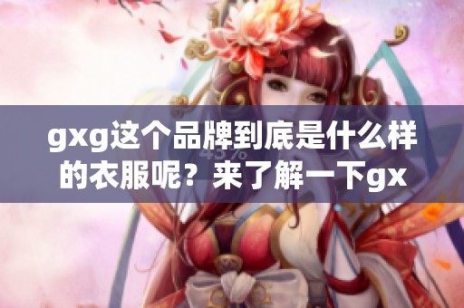 gxg这个品牌到底是什么样的衣服呢？来了解一下gxg品牌的时尚魅力吧！