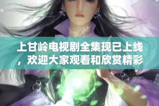 上甘岭电视剧全集现已上线，欢迎大家观看和欣赏精彩剧情！