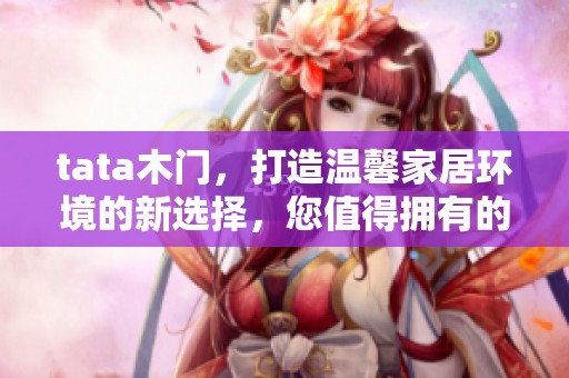 tata木门，打造温馨家居环境的新选择，您值得拥有的品质之选